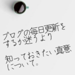 ブログの毎日更新をするべきか迷うよりも知っておきたい真意について。